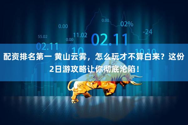 配资排名第一 黄山云雾，怎么玩才不算白来？这份2日游攻略让你彻底沦陷！