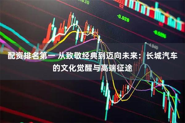 配资排名第一 从致敬经典到迈向未来：长城汽车的文化觉醒与高端征途