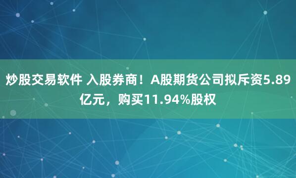 炒股交易软件 入股券商！A股期货公司拟斥资5.89亿元，购买11.94%股权