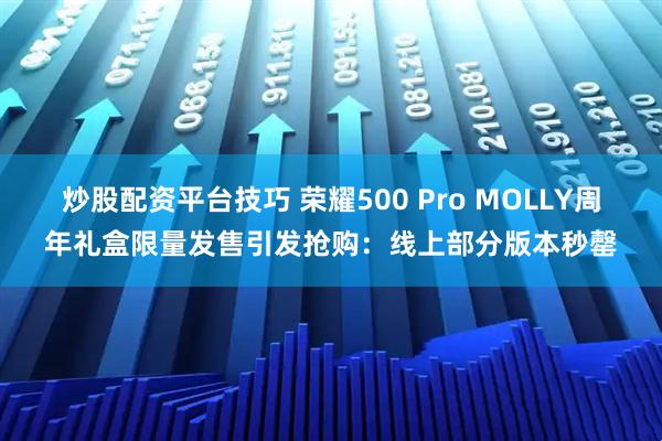 炒股配资平台技巧 荣耀500 Pro MOLLY周年礼盒限量发售引发抢购:线上部分版本秒罄