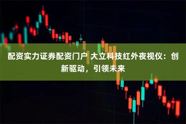 配资实力证券配资门户 大立科技红外夜视仪：创新驱动，引领未来