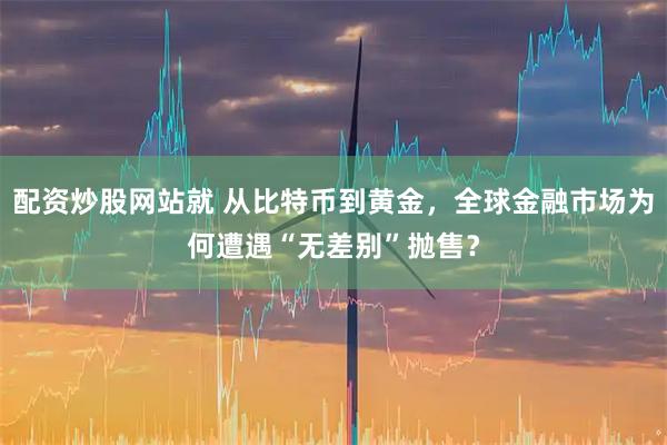 配资炒股网站就 从比特币到黄金，全球金融市场为何遭遇“无差别”抛售？