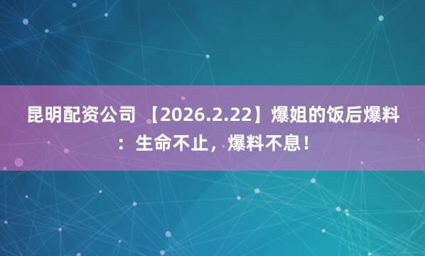 昆明配资公司 【2026.2.22】爆姐的饭后爆料：生命不止，爆料不息！