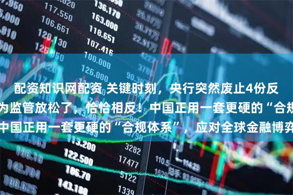 配资知识网配资 关键时刻，央行突然废止4份反洗钱文件！很多人误以为监管放松了，恰恰相反！中国正用一套更硬的“合规体系”，应对全球金融博弈