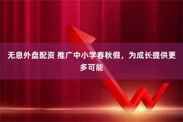无息外盘配资 推广中小学春秋假，为成长提供更多可能