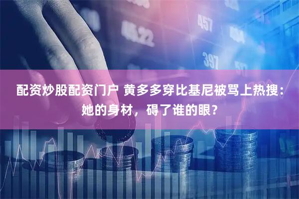 配资炒股配资门户 黄多多穿比基尼被骂上热搜：她的身材，碍了谁的眼？