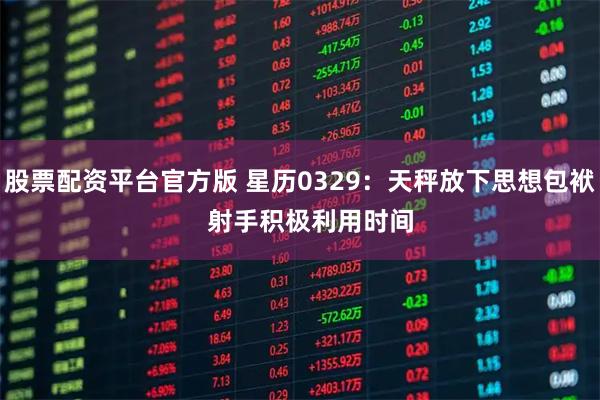 股票配资平台官方版 星历0329：天秤放下思想包袱   射手积极利用时间