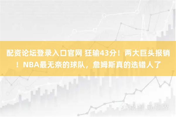 配资论坛登录入口官网 狂输43分！两大巨头报销！NBA最无奈的球队，詹姆斯真的选错人了