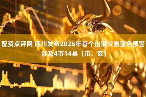 配资点评网 四川发布2026年首个山洪灾害蓝色预警 涉及4市14县(市、区)