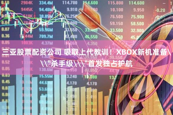 三亚股票配资公司 吸取上代教训！XBOX新机准备\