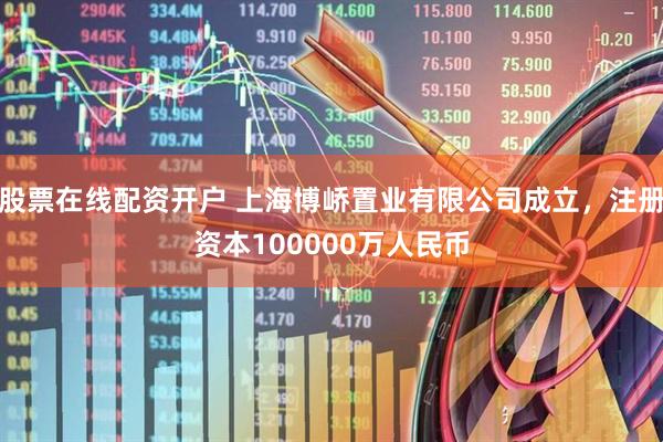 股票在线配资开户 上海博峤置业有限公司成立，注册资本100000万人民币